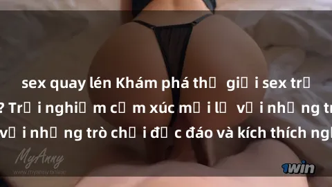 sex quay lén Khám phá thế giới sex trực tuyến: Hơn tuổi? Trải nghiệm cảm xúc mới lạ với những trò chơi độc đáo và kích thích người lớn