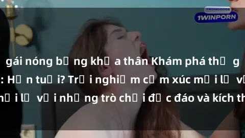 gái nóng bỏng khỏa thân Khám phá thế giới sex trực tuyến: Hơn tuổi? Trải nghiệm cảm xúc mới lạ với những trò chơi độc đáo và kích thích người lớn