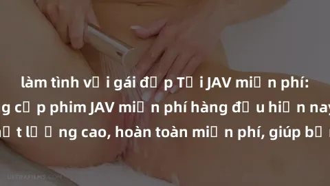 làm tình với gái đẹp Tải JAV miễn phí: Các trang web cung cấp phim JAV miễn phí hàng đầu hiện nay. Các tác phẩm chất lượng cao, hoàn toàn miễn phí, giúp bạn thỏa mãn niềm đam mê mà không tốn kém.