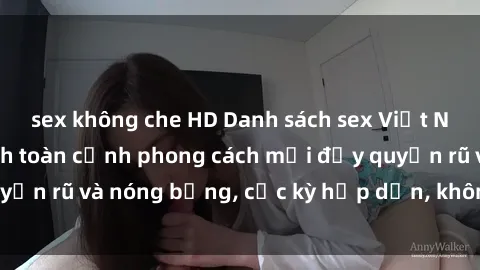 sex không che HD Danh sách sex Việt Nam không che - Ảnh toàn cảnh phong cách mới đầy quyến rũ và nóng bỏng, cực kỳ hấp dẫn, không thể bỏ qua!