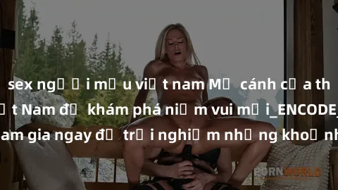 sex người mẫu việt nam Mở cánh cửa thế giới sex MILF Việt Nam để khám phá niềm vui mới_ENCODE_. Hãy tham gia ngay để trải nghiệm những khoảnh khắc đầy kích thích và đam mê.
