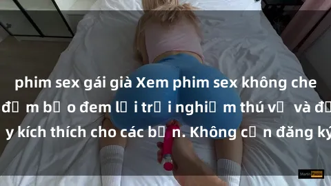 phim sex gái già Xem phim sex không che miễn phí tại đây, đảm bảo đem lại trải nghiệm thú vị và đầy kích thích cho các bạn. Không cần đăng ký, hoàn toàn miễn phí.