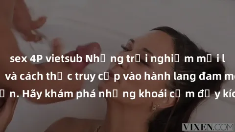 sex 4P vietsub Những trải nghiệm mới lạ với sex tập thể và cách thức truy cập vào hành lang đam mê của bạn. Hãy khám phá những khoái cảm đầy kích thích với tập thể hấp dẫn!