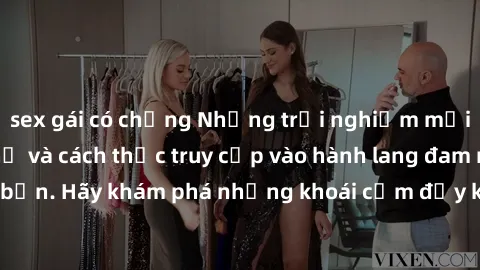 sex gái có chồng Những trải nghiệm mới lạ với sex tập thể và cách thức truy cập vào hành lang đam mê của bạn. Hãy khám phá những khoái cảm đầy kích thích với tập thể hấp dẫn!