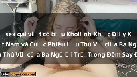 sex gái việt có bầu Khoảnh Khắc Đầy Kịch Tính: Sex  Việt Nam và Cuộc Phiêu Lưu Thú Vị của Ba Người Trẻ Trong Đêm Say Đắm