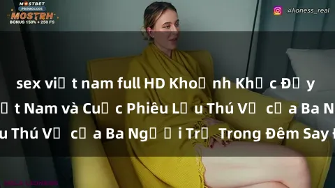 sex việt nam full HD Khoảnh Khắc Đầy Kịch Tính: Sex  Việt Nam và Cuộc Phiêu Lưu Thú Vị của Ba Người Trẻ Trong Đêm Say Đắm