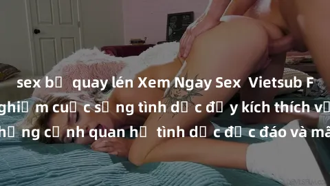sex bị quay lén Xem Ngay Sex  Vietsub Full HD - Cùng trải nghiệm cuộc sống tình dục đầy kích thích với những cảnh quan hệ tình dục độc đáo và mãnh liệt trong bộ phim này!
