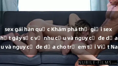 sex gái hàn quốc Khám phá thế giới sex loli Việt Nam: Sự thật gây sốc về nhu cầu và nguy cơ đe dọa cho trẻ em tại Việt Nam