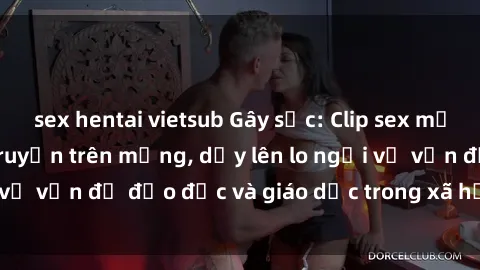 sex hentai vietsub Gây sốc: Clip sex mẹ con Việt Nam lan truyền trên mạng, dấy lên lo ngại về vấn đề đạo đức và giáo dục trong xã hội hiện nay.