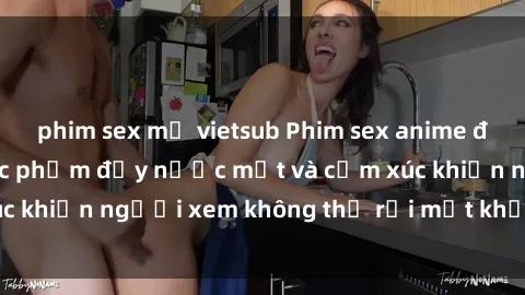 phim sex mỹ vietsub Phim sex anime đỉnh cao: Những tác phẩm đầy nước mắt và cảm xúc khiến người xem không thể rời mắt khỏi màn hình