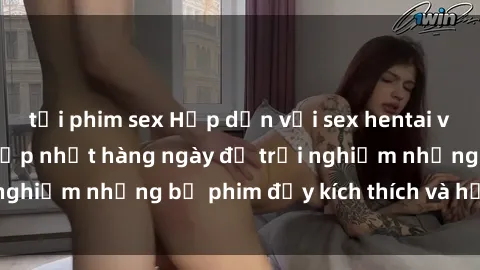 tải phim sex Hấp dẫn với sex hentai vietsub mới nhất, cập nhật hàng ngày để trải nghiệm những bộ phim đầy kích thích và hấp dẫn.