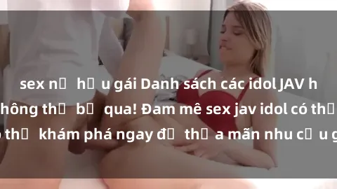 sex nữ hầu gái Danh sách các idol JAV hot nhất hiện nay không thể bỏ qua! Đam mê sex jav idol có thể khám phá ngay để thỏa mãn nhu cầu giải trí của mình!
