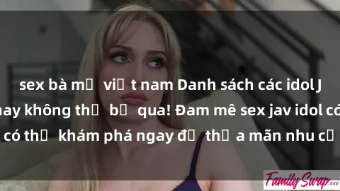 sex bà mẹ việt nam Danh sách các idol JAV hot nhất hiện nay không thể bỏ qua! Đam mê sex jav idol có thể khám phá ngay để thỏa mãn nhu cầu giải trí của mình!