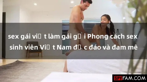 sex gái việt làm gái gọi Phong cách sex sinh viên Việt Nam độc đáo và đam mê